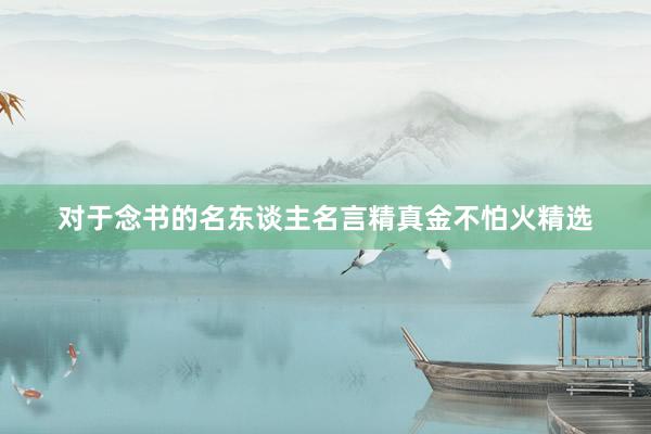 对于念书的名东谈主名言精真金不怕火精选