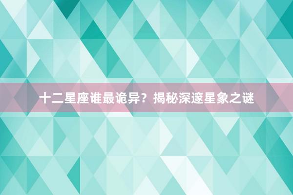 十二星座谁最诡异？揭秘深邃星象之谜