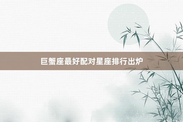 巨蟹座最好配对星座排行出炉