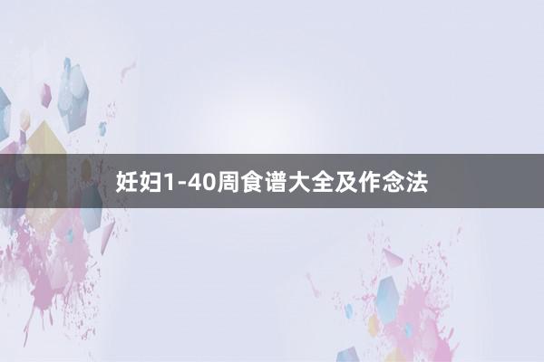 妊妇1-40周食谱大全及作念法