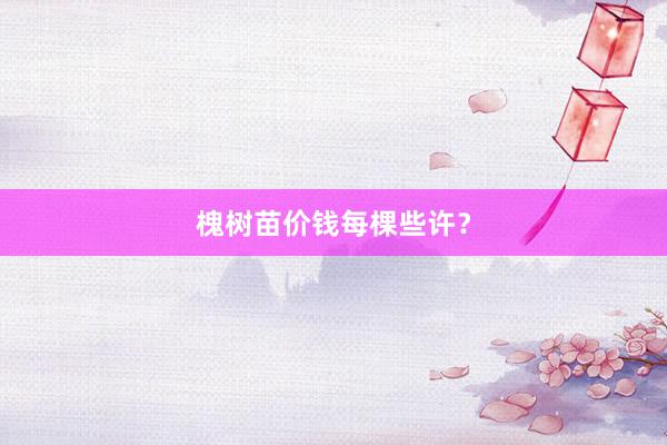 槐树苗价钱每棵些许？