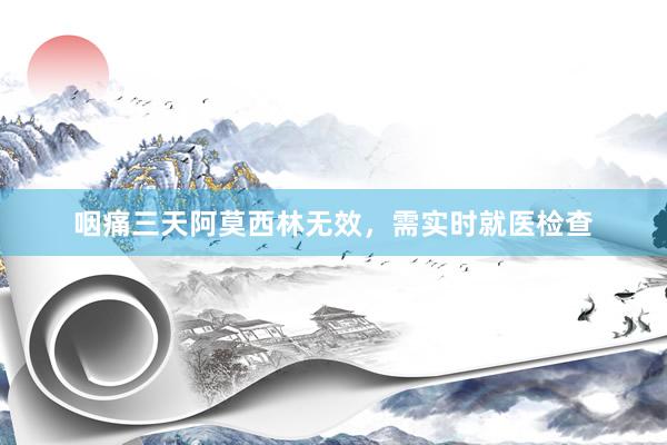 咽痛三天阿莫西林无效，需实时就医检查