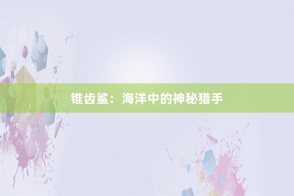 锥齿鲨：海洋中的神秘猎手