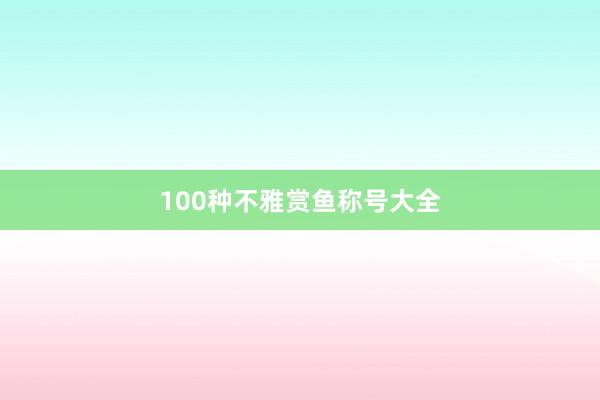 100种不雅赏鱼称号大全