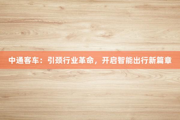 中通客车：引颈行业革命，开启智能出行新篇章