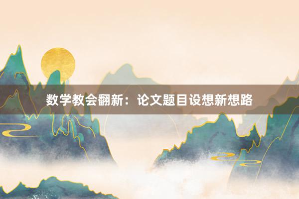 数学教会翻新：论文题目设想新想路