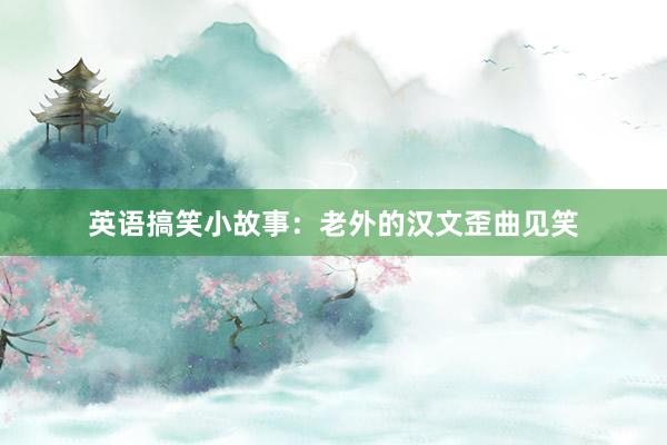 英语搞笑小故事:老外的汉文歪曲见笑